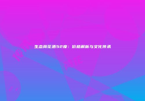 生态荷花酒52度：价格解析与文化传承