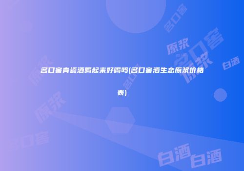 名口窖青瓷酒喝起来好喝吗(名口窖酒生态原浆价格表)