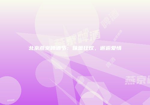 北京燕京啤酒节：味蕾狂欢，邂逅爱情
