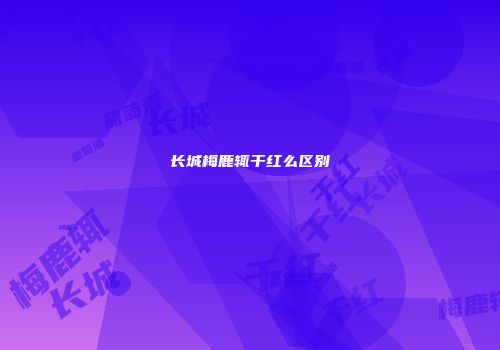 长城梅鹿辄干红么区别