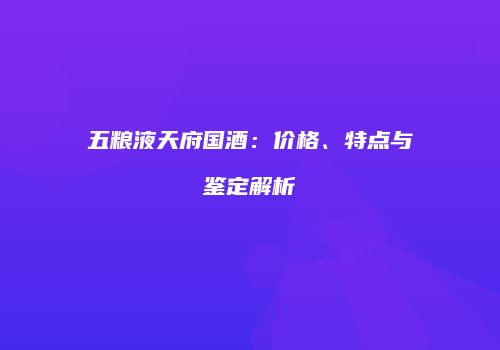 五粮液天府国酒：价格、特点与鉴定解析