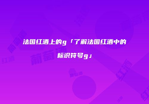 法国红酒上的g「了解法国红酒中的标识符号g」