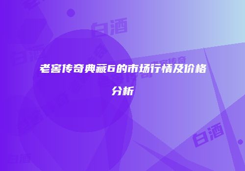 老窖传奇典藏6的市场行情及价格分析