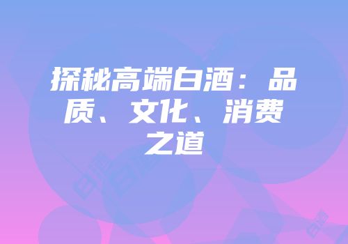 探秘高端白酒：品质、文化、消费之道