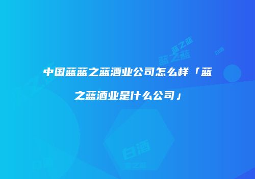中国蓝蓝之蓝酒业公司怎么样「蓝之蓝酒业是什么公司」