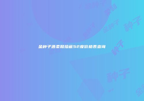 金种子酒柔和珍藏52度价格表查询
