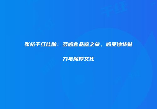 张裕干红佳酿：多感官品鉴之旅，感受独特魅力与深厚文化