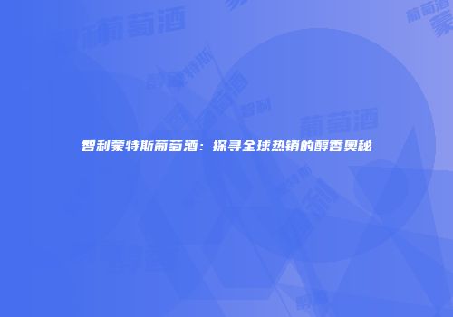 智利蒙特斯葡萄酒：探寻全球热销的醇香奥秘