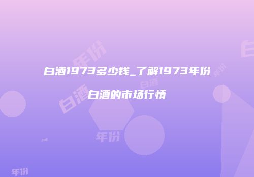 白酒1973多少钱_了解1973年份白酒的市场行情
