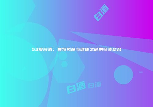 53度白酒：独特风味与健康之谜的完美结合