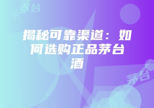 揭秘可靠渠道：如何选购正品茅台酒