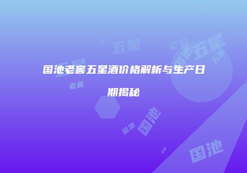 国池老窖五星酒价格解析与生产日期揭秘