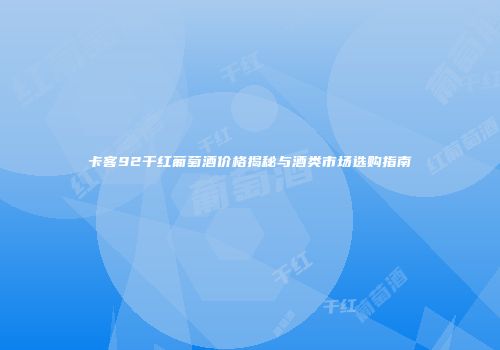 卡客92干红葡萄酒价格揭秘与酒类市场选购指南