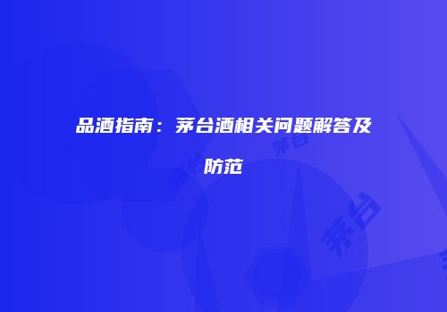 品酒指南：茅台酒相关问题解答及防范