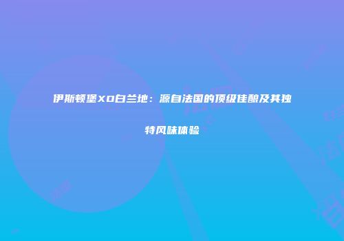 伊斯顿堡XO白兰地：源自法国的顶级佳酿及其独特风味体验