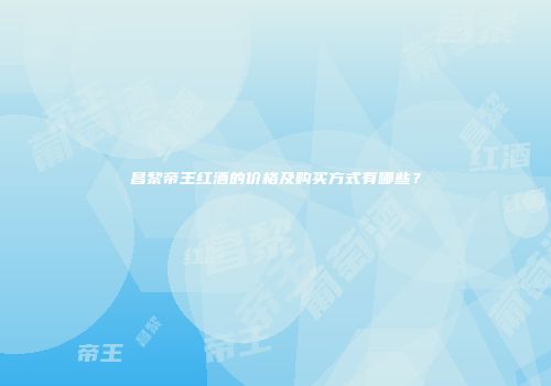 昌黎帝王红酒的价格及购买方式有哪些？