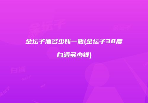 金坛子酒多少钱一瓶(金坛子38度白酒多少钱)