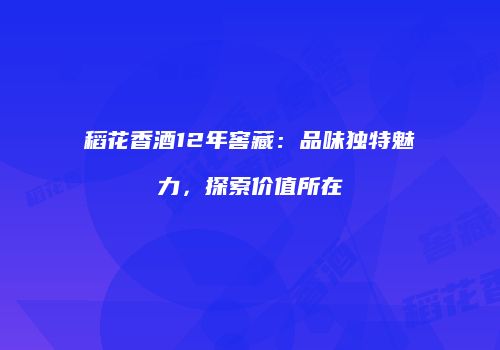 稻花香酒12年窖藏：品味独特魅力，探索价值所在