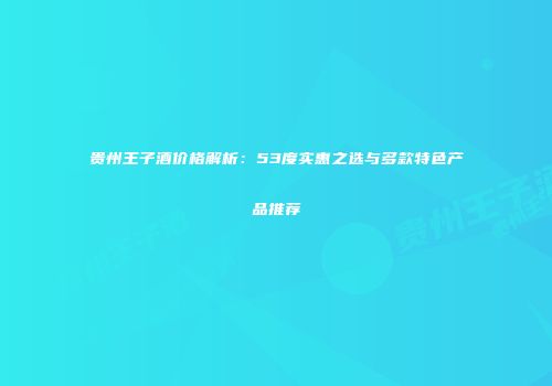 贵州王子酒价格解析：53度实惠之选与多款特色产品推荐