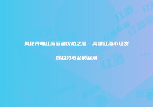 揭秘丹魄红葡萄酒价格之谜：高端红酒市场发展趋势与品质鉴别