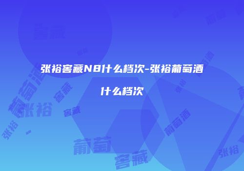 张裕窖藏N8什么档次-张裕葡萄酒什么档次