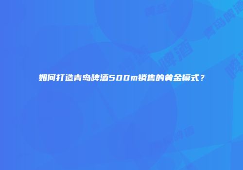 如何打造青岛啤酒500m销售的黄金模式？