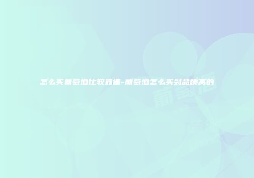 怎么买葡萄酒比较靠谱-葡萄酒怎么买到品质高的