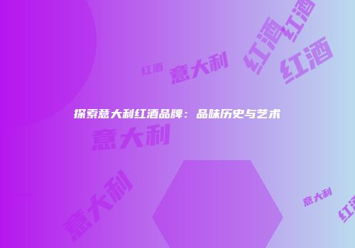 探索意大利红酒品牌：品味历史与艺术
