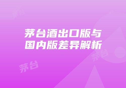 茅台酒出口版与国内版差异解析