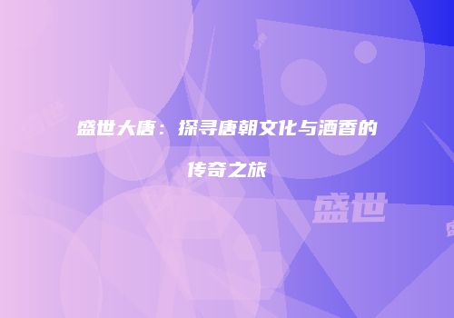 盛世大唐：探寻唐朝文化与酒香的传奇之旅