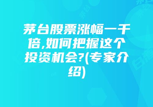 茅台股票涨幅一千倍,如何把握这个投资机会?(专家介绍)