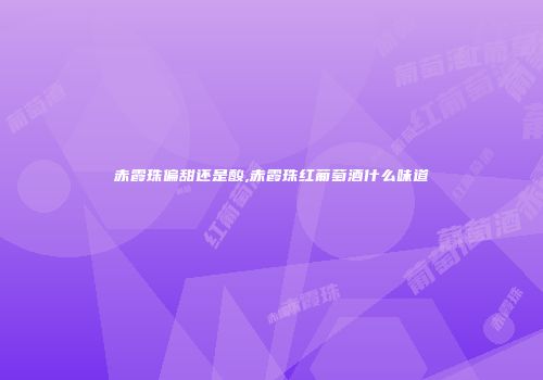 赤霞珠偏甜还是酸,赤霞珠红葡萄酒什么味道
