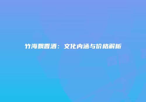 竹海飘香酒：文化内涵与价格解析