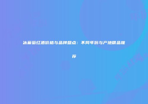冰葡萄红酒价格与品牌盘点：不同年份与产地精品推荐