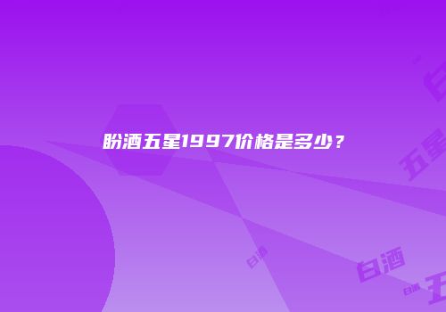 盼酒五星1997价格是多少？