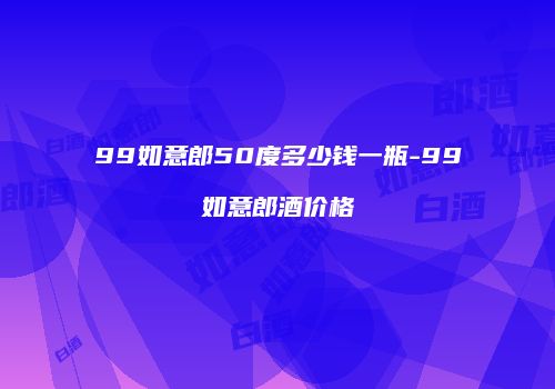 99如意郎50度多少钱一瓶-99如意郎酒价格