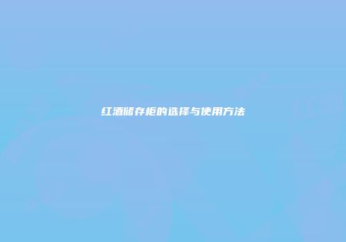 红酒储存柜的选择与使用方法