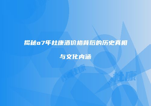 揭秘o7年杜康酒价格背后的历史真相与文化内涵