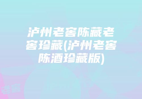 泸州老窖陈藏老窖珍藏(泸州老窖陈酒珍藏版)