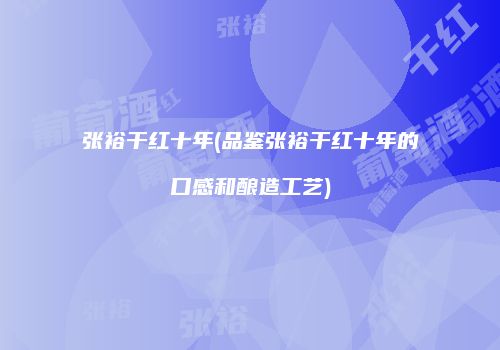 张裕干红十年(品鉴张裕干红十年的口感和酿造工艺)