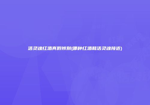 活灵魂红酒真假辨别(哪种红酒和活灵魂接近)