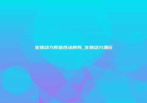 生物动力醇是合法的吗_生物动力酒庄