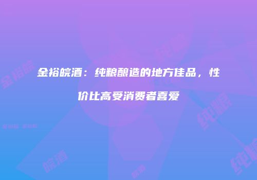 金裕皖酒：纯粮酿造的地方佳品，性价比高受消费者喜爱