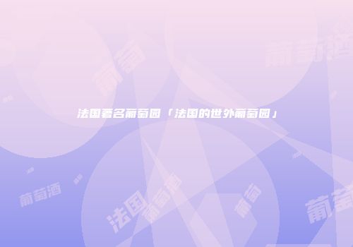 法国著名葡萄园「法国的世外葡萄园」
