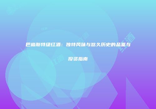巴格斯特级红酒：独特风味与悠久历史的品鉴与投资指南