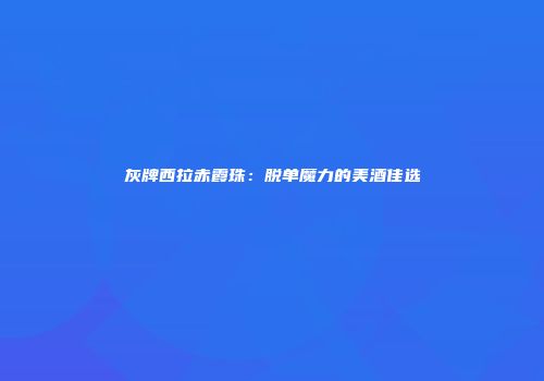 灰牌西拉赤霞珠：脱单魔力的美酒佳选