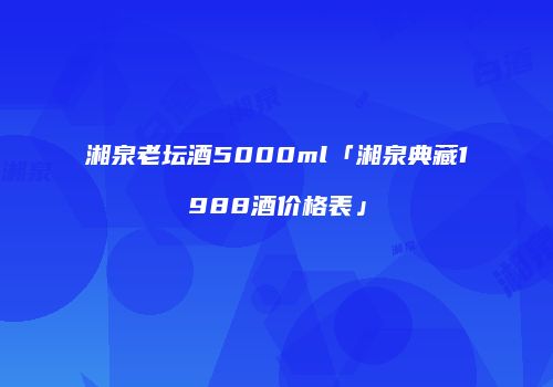 湘泉老坛酒5000ml「湘泉典藏1988酒价格表」