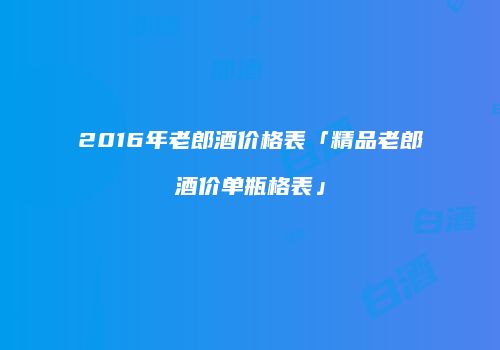 2016年老郎酒价格表「精品老郎酒价单瓶格表」