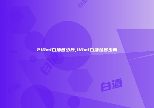 210ml白酒多少斤,110ml白酒是多少两