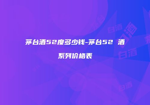 茅台酒52度多少钱-茅台52 酒系列价格表